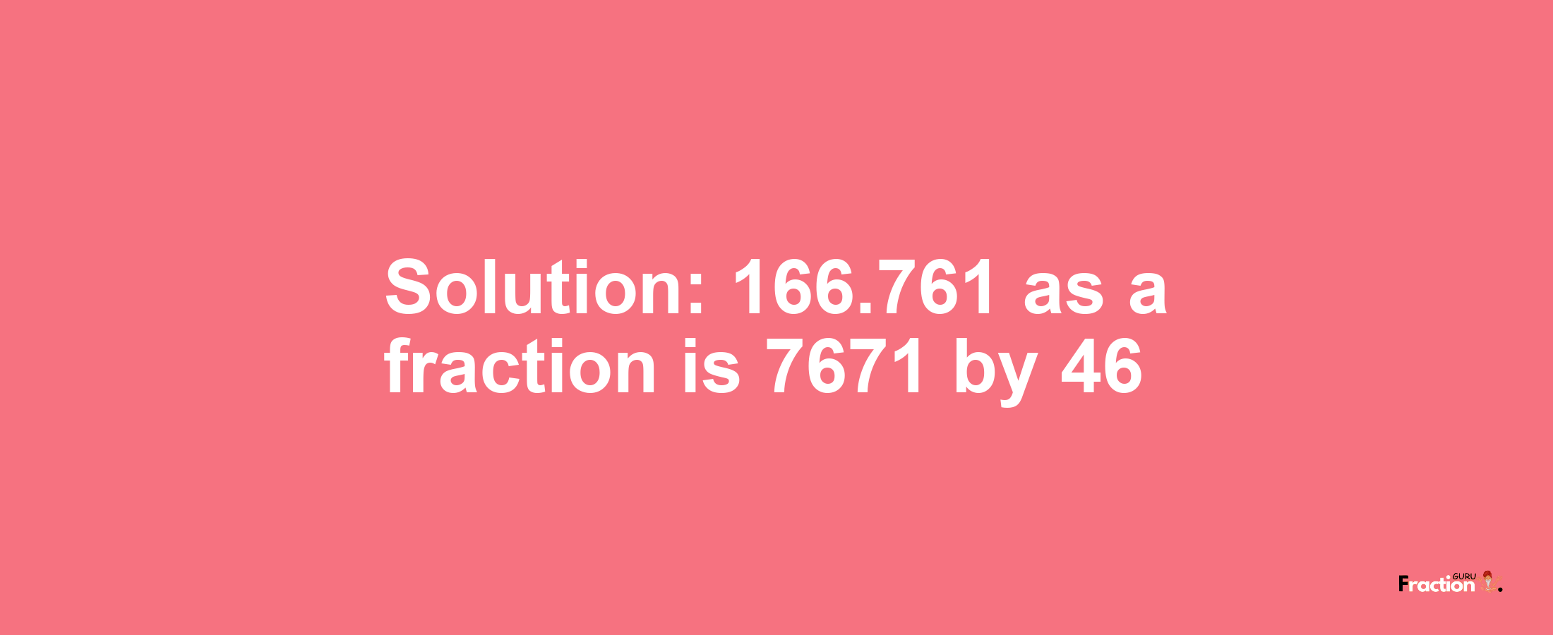 Solution:166.761 as a fraction is 7671/46